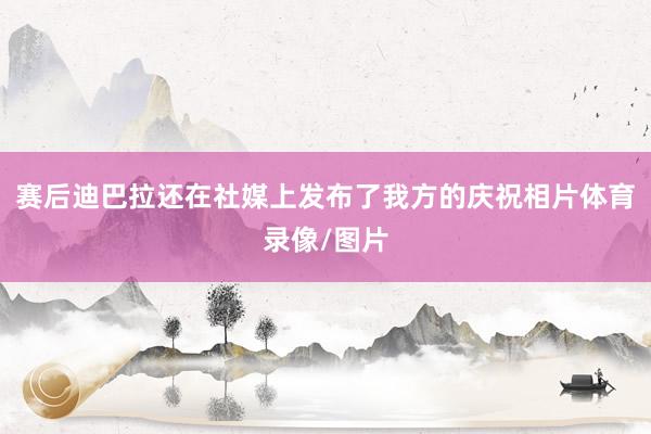 赛后迪巴拉还在社媒上发布了我方的庆祝相片体育录像/图片