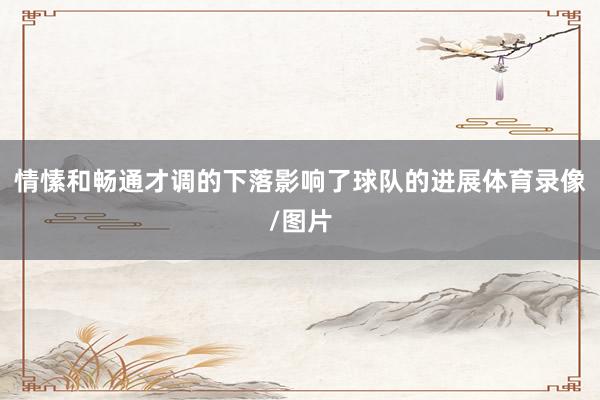 情愫和畅通才调的下落影响了球队的进展体育录像/图片