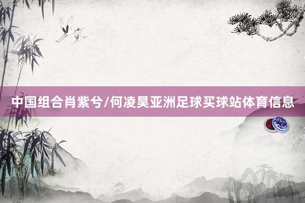 中国组合肖紫兮/何凌昊亚洲足球买球站体育信息