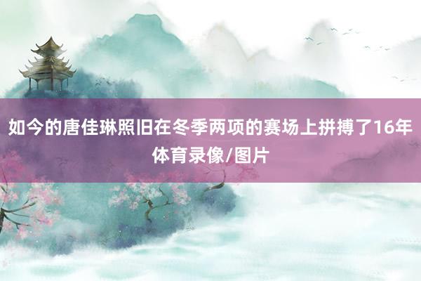 如今的唐佳琳照旧在冬季两项的赛场上拼搏了16年体育录像/图片