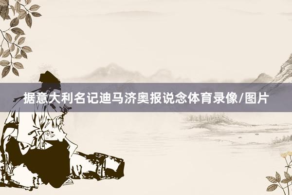 据意大利名记迪马济奥报说念体育录像/图片