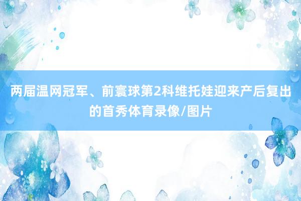 两届温网冠军、前寰球第2科维托娃迎来产后复出的首秀体育录像/图片