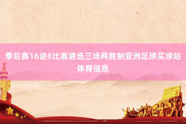 季后赛16进8比赛遴选三场两胜制亚洲足球买球站体育信息
