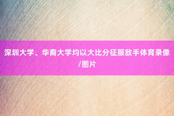 深圳大学、华裔大学均以大比分征服敌手体育录像/图片