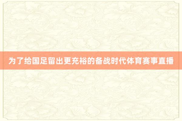为了给国足留出更充裕的备战时代体育赛事直播