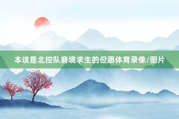 本该是北控队窘境求生的但愿体育录像/图片