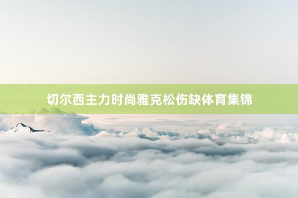 切尔西主力时尚雅克松伤缺体育集锦