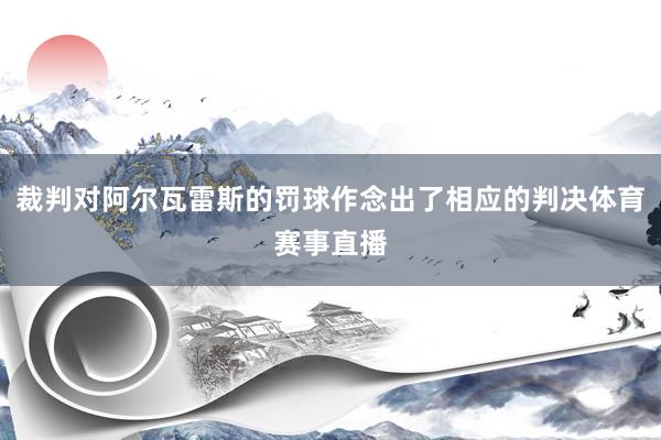 裁判对阿尔瓦雷斯的罚球作念出了相应的判决体育赛事直播
