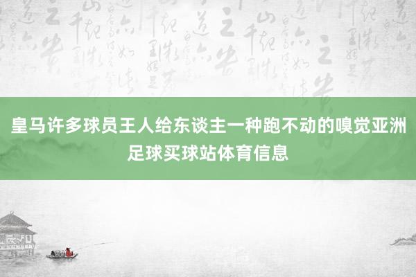 皇马许多球员王人给东谈主一种跑不动的嗅觉亚洲足球买球站体育信息