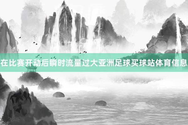在比赛开动后瞬时流量过大亚洲足球买球站体育信息