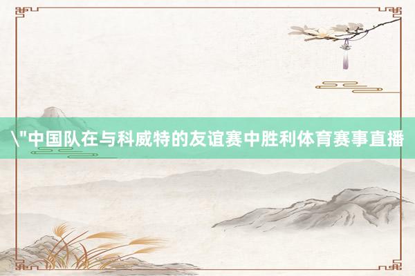 ＂中国队在与科威特的友谊赛中胜利体育赛事直播