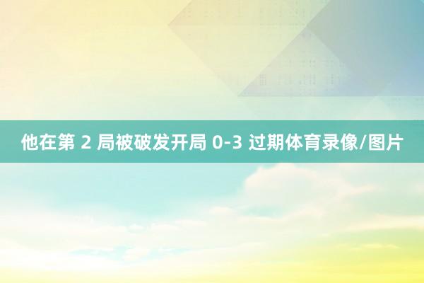 他在第 2 局被破发开局 0-3 过期体育录像/图片