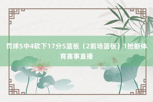 罚球5中4砍下17分5篮板（2前场篮板）1抢断体育赛事直播