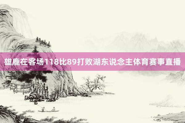雄鹿在客场118比89打败湖东说念主体育赛事直播