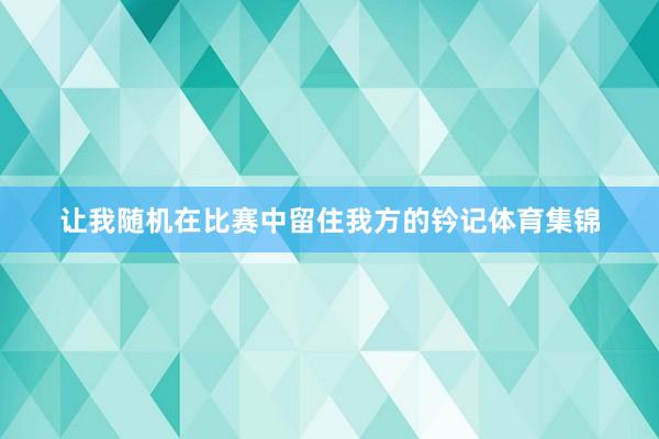 让我随机在比赛中留住我方的钤记体育集锦