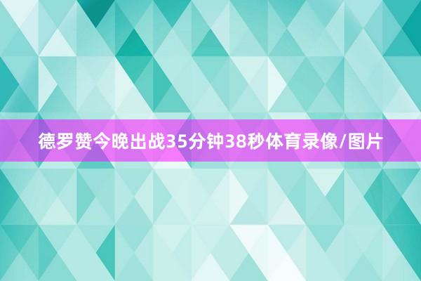 德罗赞今晚出战35分钟38秒体育录像/图片