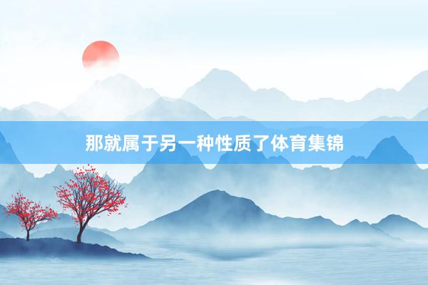 那就属于另一种性质了体育集锦