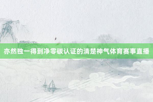 亦然独一得到净零碳认证的清楚神气体育赛事直播