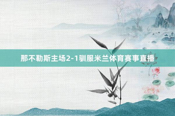 那不勒斯主场2-1驯服米兰体育赛事直播