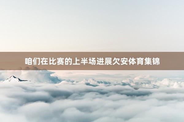 咱们在比赛的上半场进展欠安体育集锦