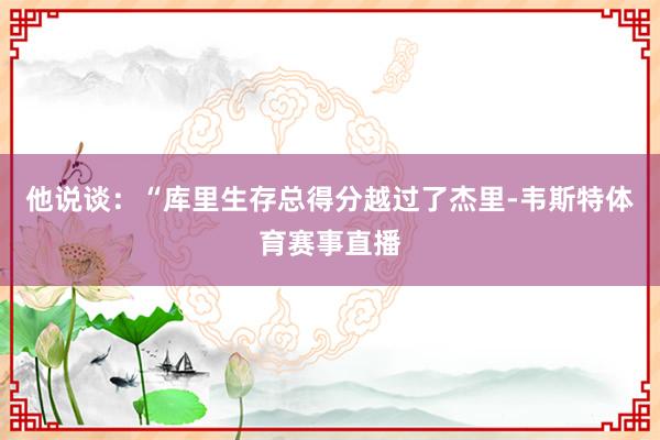 他说谈：“库里生存总得分越过了杰里-韦斯特体育赛事直播