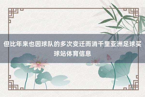 但比年来也因球队的多次变迁而消千里亚洲足球买球站体育信息