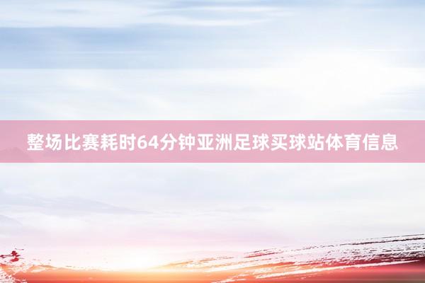 整场比赛耗时64分钟亚洲足球买球站体育信息
