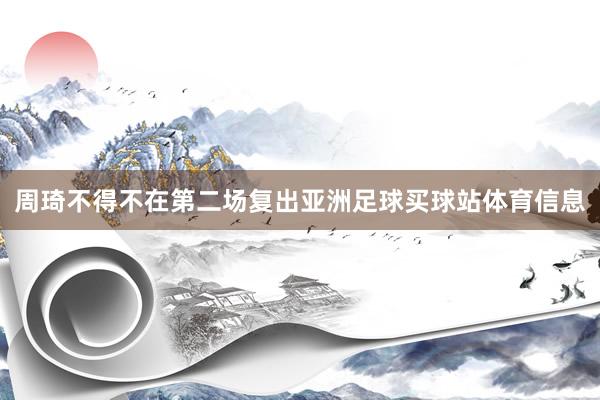 周琦不得不在第二场复出亚洲足球买球站体育信息