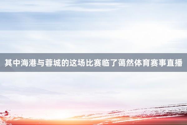 其中海港与蓉城的这场比赛临了蔼然体育赛事直播