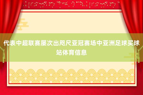 代表中超联赛屡次出咫尺亚冠赛场中亚洲足球买球站体育信息