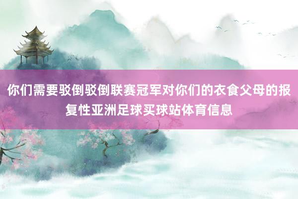 你们需要驳倒驳倒联赛冠军对你们的衣食父母的报复性亚洲足球买球站体育信息