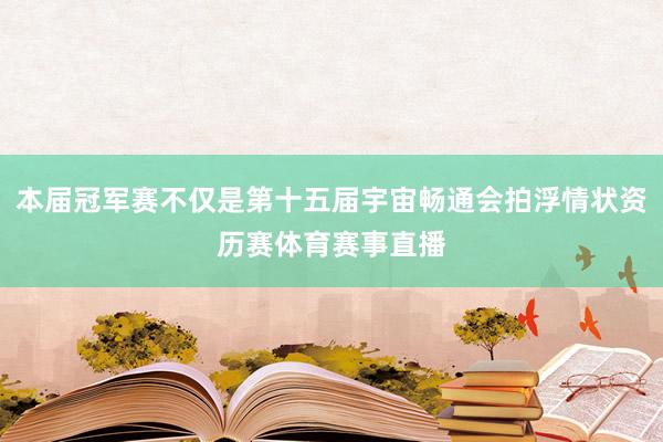 本届冠军赛不仅是第十五届宇宙畅通会拍浮情状资历赛体育赛事直播