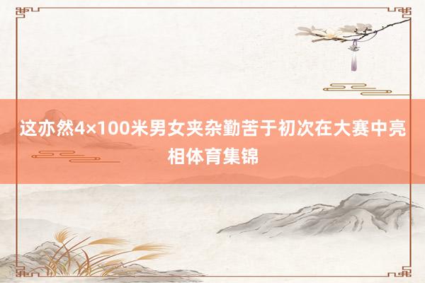 这亦然4×100米男女夹杂勤苦于初次在大赛中亮相体育集锦