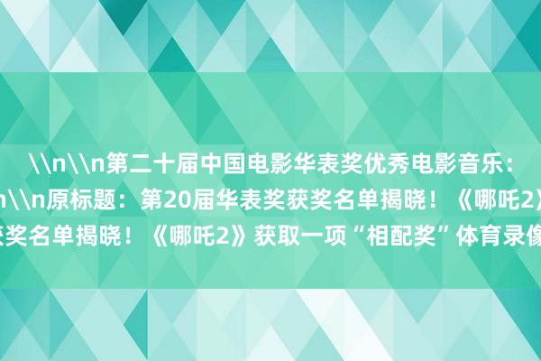 \n\n第二十届中国电影华表奖优秀电影音乐：彭飞（《三大队》）\n\n原标题：第20届华表奖获奖名单揭晓！《哪吒2》获取一项“相配奖”体育录像/图片