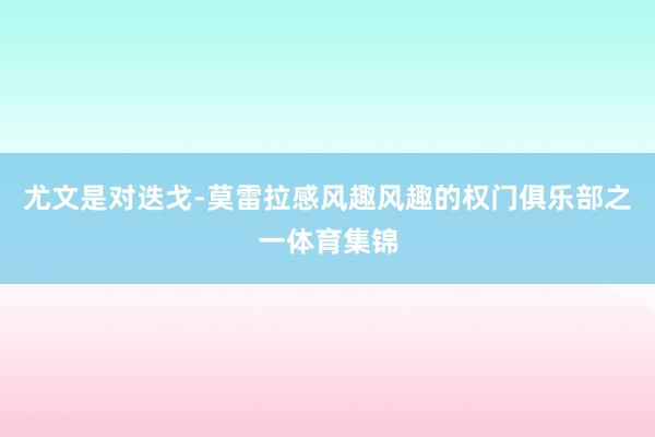 尤文是对迭戈-莫雷拉感风趣风趣的权门俱乐部之一体育集锦