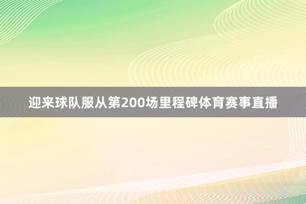 迎来球队服从第200场里程碑体育赛事直播