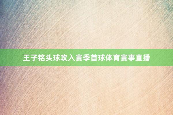 王子铭头球攻入赛季首球体育赛事直播