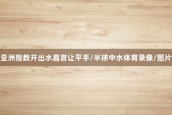 亚洲指数开出水晶宫让平手/半球中水体育录像/图片