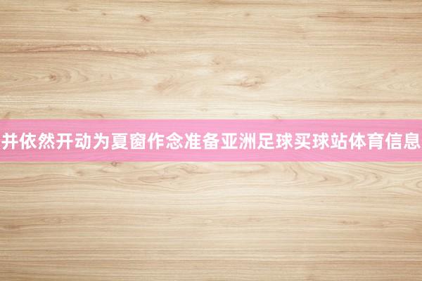 并依然开动为夏窗作念准备亚洲足球买球站体育信息