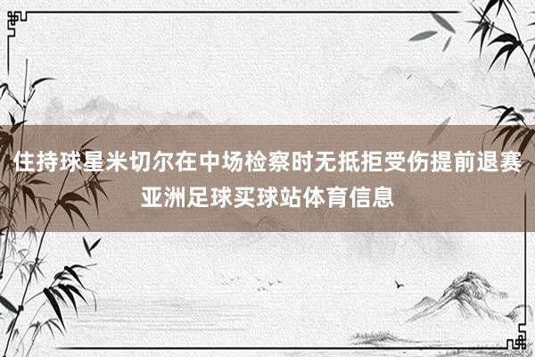 住持球星米切尔在中场检察时无抵拒受伤提前退赛亚洲足球买球站体育信息