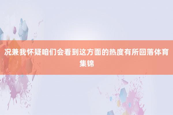 况兼我怀疑咱们会看到这方面的热度有所回落体育集锦