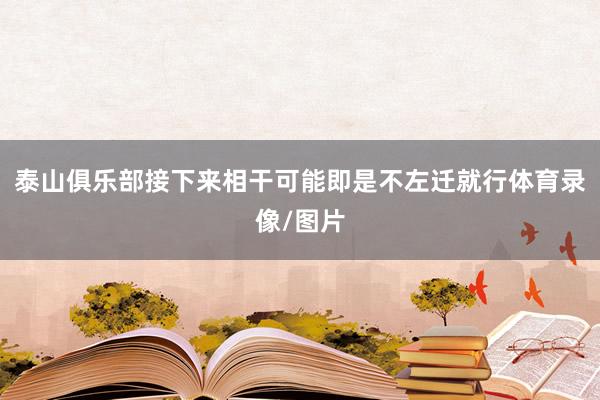 泰山俱乐部接下来相干可能即是不左迁就行体育录像/图片