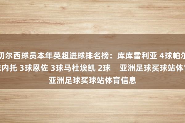 切尔西球员本年英超进球排名榜：库库雷利亚 4球帕尔默 3球内托 3球恩佐 3球马杜埃凯 2球    亚洲足球买球站体育信息