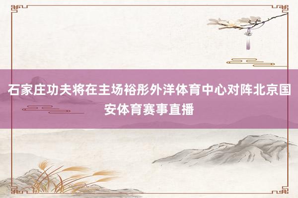 石家庄功夫将在主场裕彤外洋体育中心对阵北京国安体育赛事直播
