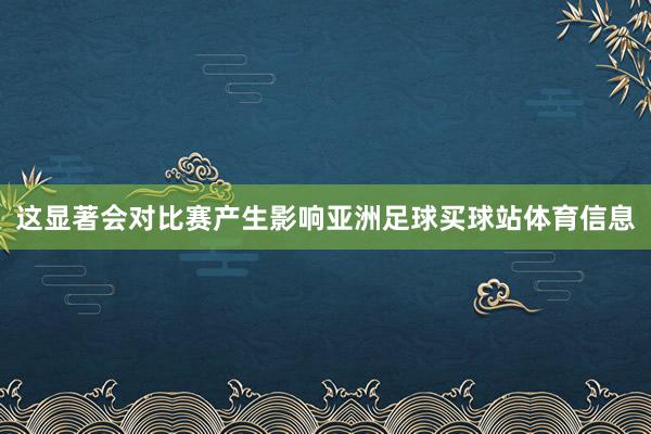 这显著会对比赛产生影响亚洲足球买球站体育信息