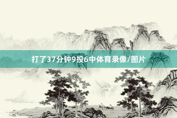 打了37分钟9投6中体育录像/图片