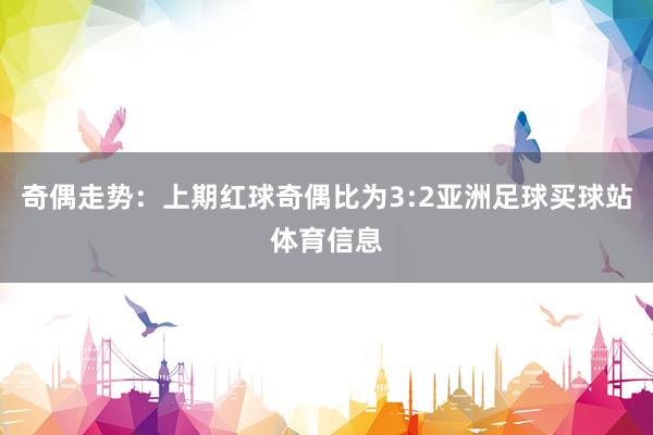 奇偶走势：上期红球奇偶比为3:2亚洲足球买球站体育信息