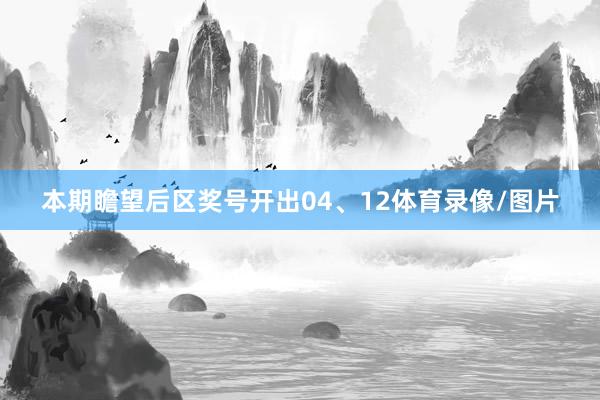本期瞻望后区奖号开出04、12体育录像/图片