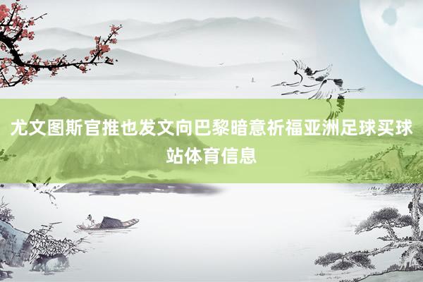 尤文图斯官推也发文向巴黎暗意祈福亚洲足球买球站体育信息