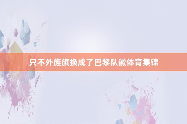 只不外旌旗换成了巴黎队徽体育集锦